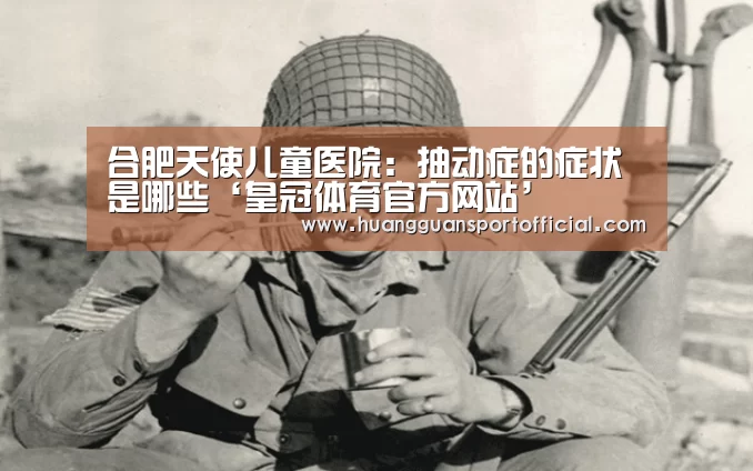 合肥天使儿童医院:抽动症的症状是哪些‘皇冠体育官方网站’(图2) 合肥天使儿童医院:抽动症的症状是哪些‘皇冠体育官方网站’(图2)