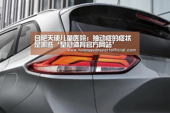 合肥天使儿童医院:抽动症的症状是哪些‘皇冠体育官方网站’(图3) 合肥天使儿童医院:抽动症的症状是哪些‘皇冠体育官方网站’(图3)