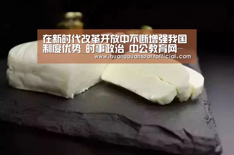 在新时代改革开放中不断增强我国制度优势_时事政治_中公教育网-皇冠体育官方网站(图2)
