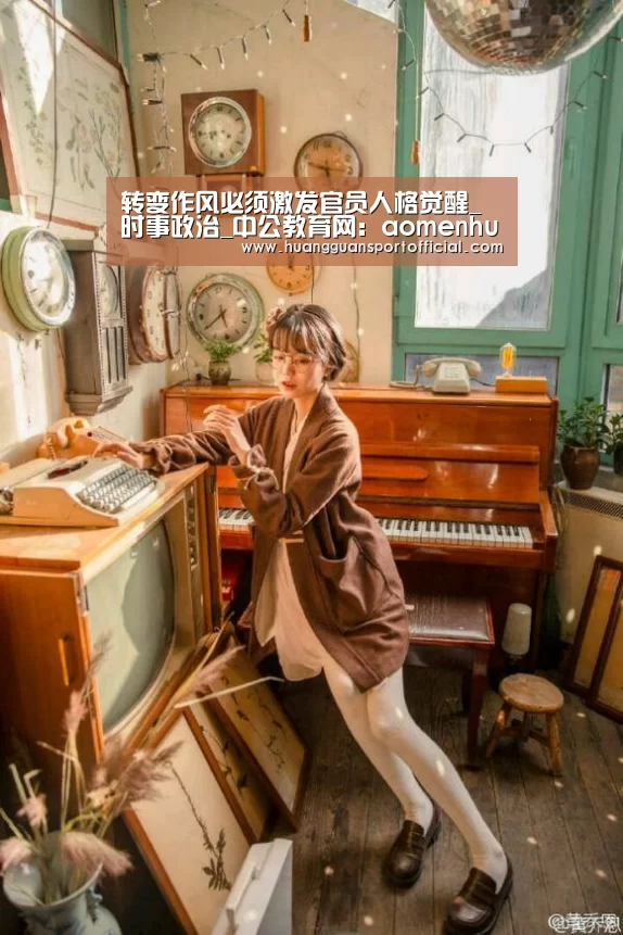 转变作风必须激发官员人格觉醒_时事政治_中公教育网:aomenhuangguan(图1) 澳门皇冠网站官网