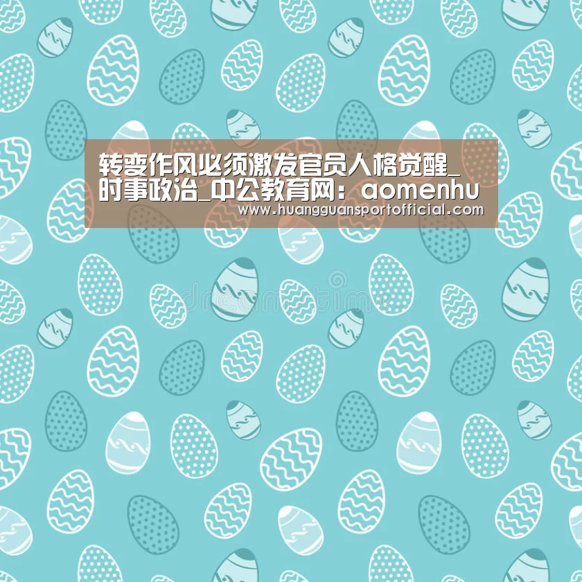 转变作风必须激发官员人格觉醒_时事政治_中公教育网:aomenhuangguan(图2) 皇冠体育官方网站