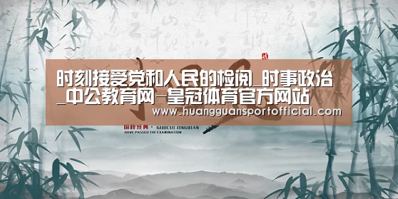 时刻接受党和人民的检阅_时事政治_中公教育网-皇冠体育官方网站(图1) 澳门皇冠网站官网