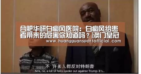 合肥华研白癜风医院:白癜风给患者带来的危害你知道吗?|澳门皇冠网站(图3) 合肥华研白癜风医院:白癜风给患者带来的危害你知道吗?|澳门皇冠网站(图3)