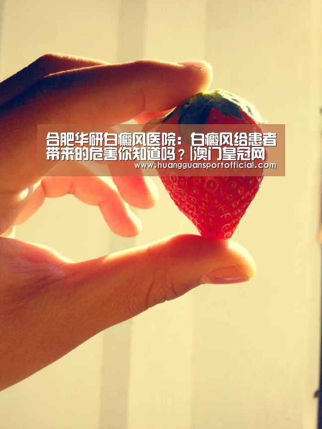 合肥华研白癜风医院:白癜风给患者带来的危害你知道吗?|澳门皇冠网站(图2) 澳门皇冠网站官网