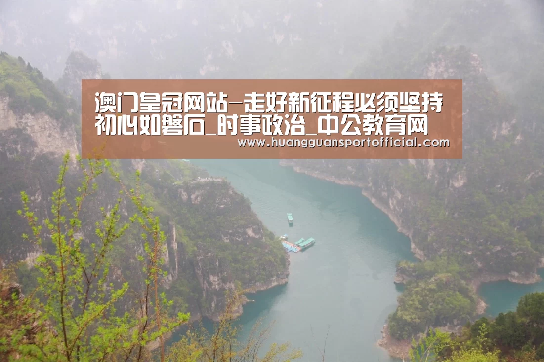 澳门皇冠网站-走好新征程必须坚持初心如磐