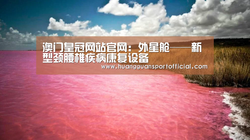 澳门皇冠网站官网:外星舱——新型颈腰椎疾病康复设备(图1) 澳门皇冠网站