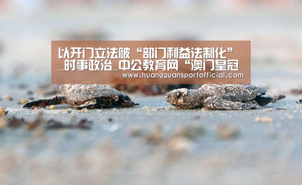 以开门立法破“部门利益法制化”_时事政治_中公教育网“澳门皇冠网站”(图2) 澳门皇冠网站
