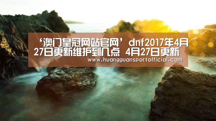 ‘澳门皇冠网站官网’dnf2017年4月27日更新维护到几点 4月27日更新内容介绍(图4) 澳门皇冠网站官网