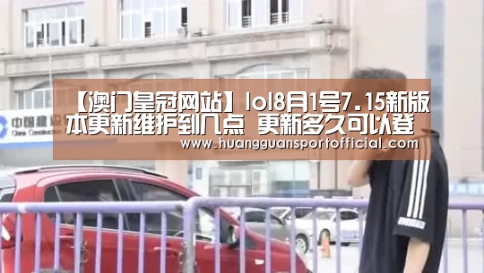 【澳门皇冠网站】lol8月1号7.15新版本更新维护到几点 更新多久可以登录游戏(图4) 皇冠体育官方网站